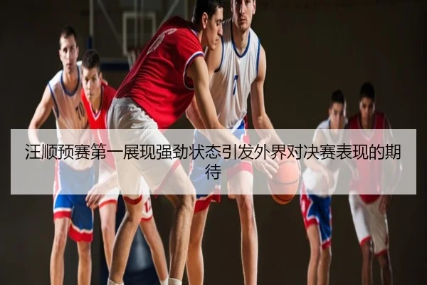 汪顺预赛第一展现强劲状态引发外界对决赛表现的期待