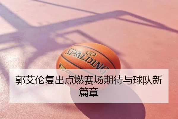 郭艾伦复出点燃赛场期待与球队新篇章
