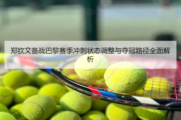 郑钦文备战巴黎赛季冲刺状态调整与夺冠路径全面解析