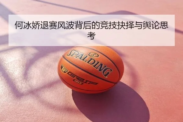 何冰娇退赛风波背后的竞技抉择与舆论思考
