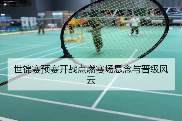 世锦赛预赛开战点燃赛场悬念与晋级风云