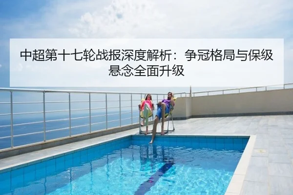 中超第十七轮战报深度解析：争冠格局与保级悬念全面升级