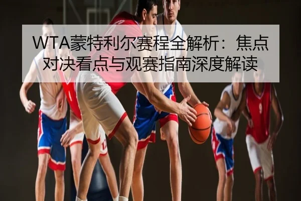 WTA蒙特利尔赛程全解析：焦点对决看点与观赛指南深度解读