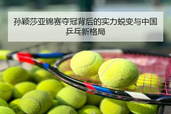 孙颖莎亚锦赛夺冠背后的实力蜕变与中国乒乓新格局
