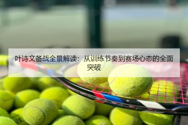 叶诗文备战全景解读：从训练节奏到赛场心态的全面突破