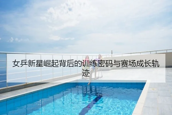 女乒新星崛起背后的训练密码与赛场成长轨迹