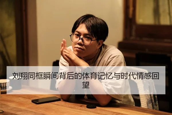 刘翔同框瞬间背后的体育记忆与时代情感回望