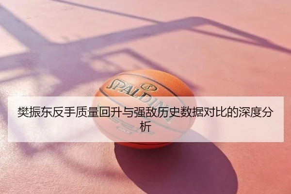 樊振东反手质量回升与强敌历史数据对比的深度分析