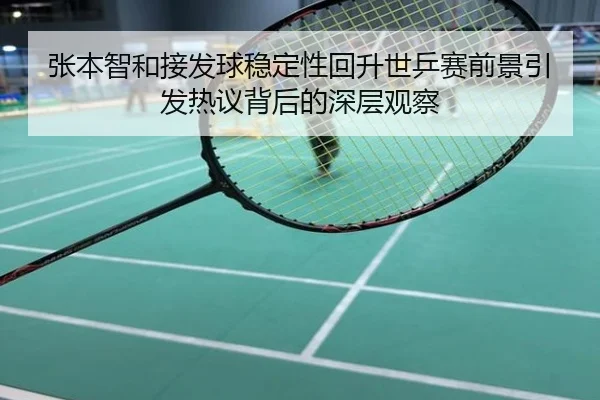 张本智和接发球稳定性回升世乒赛前景引发热议背后的深层观察