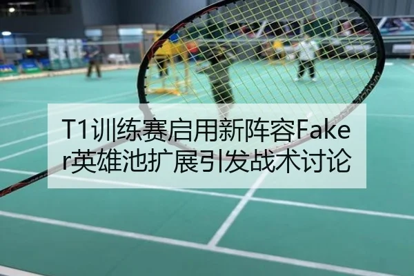 T1训练赛启用新阵容Faker英雄池扩展引发战术讨论