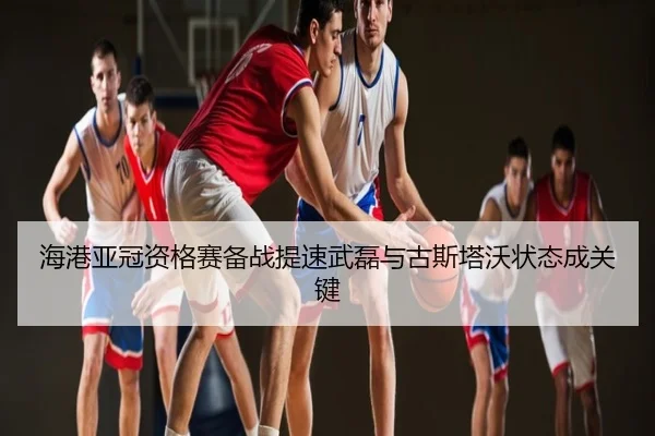 海港亚冠资格赛备战提速武磊与古斯塔沃状态成关键
