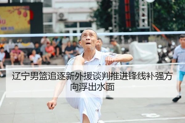 辽宁男篮追逐新外援谈判推进锋线补强方向浮出水面